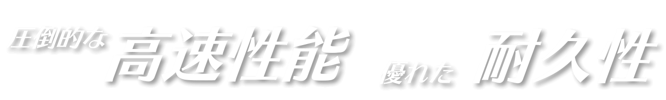 圧倒的な高速性能、優れた耐久性