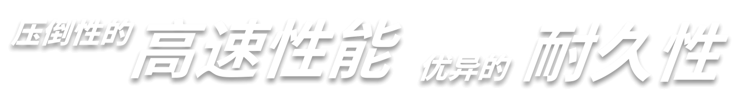压倒性的高速性能　优异的耐久性
