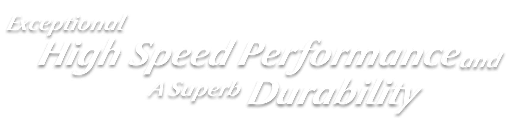 Exceptional High Speed Performance and A Superb Durability