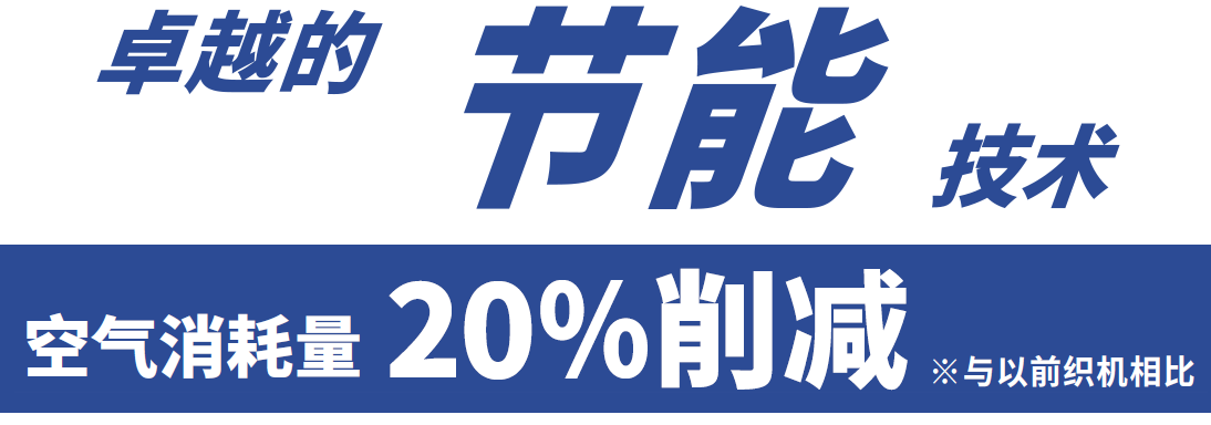 [卓越的 节能 技术] 空气消耗量20% 削减 ※ 与以前织机相比