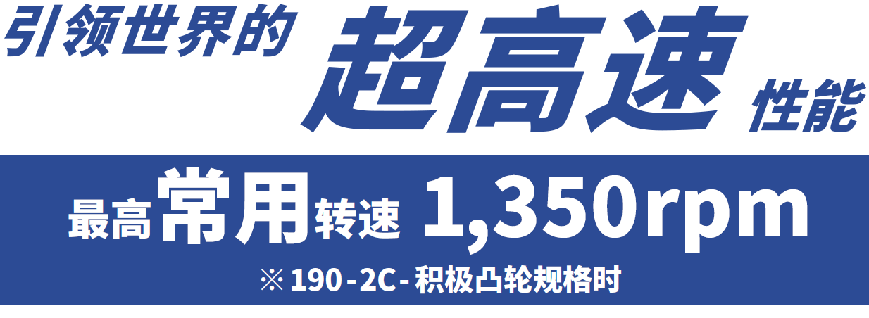 [引领世界的超高速 性能] 最高常用转速 1,350rpm ※190-2C-积极凸轮规格时