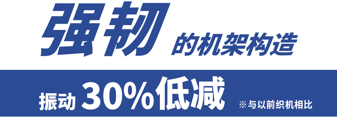 [强韧的机架构造] 振动30％低减 ※与以前织机相比
