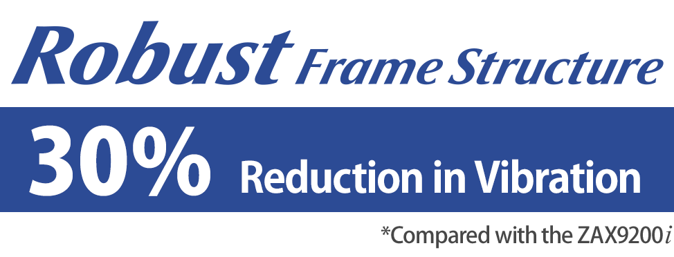 [Robust Frame Structure] 30% Reduction in Vibration *Compared with the ZAX9200i