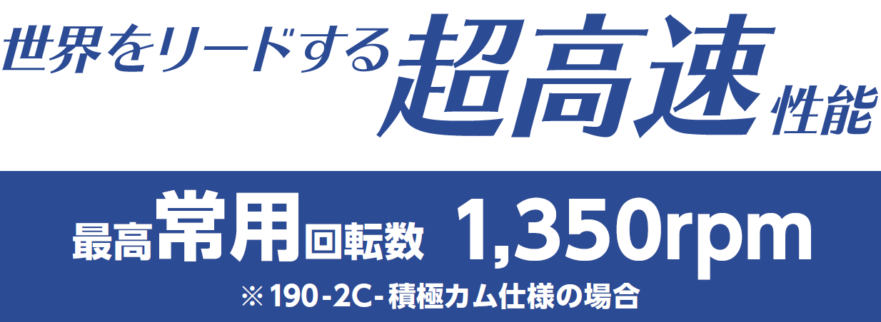 [世界をリードする超高速性能] 最高常用回転数 1,350rpm　※190-2C-積極カム仕様の場合