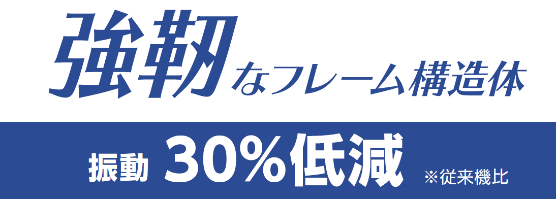 [強靭なフレーム構造体] 振動30％低減　※従来機比